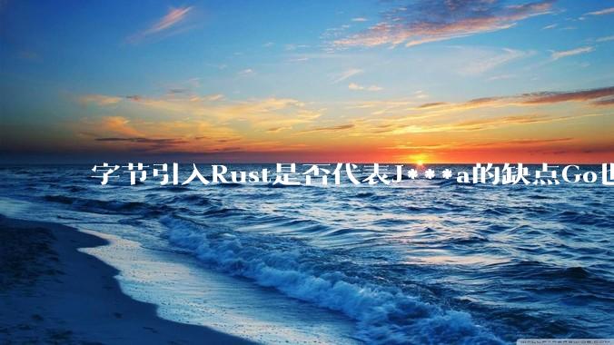 字节引入Rust是否代表J***a的缺点Go也没解决？
