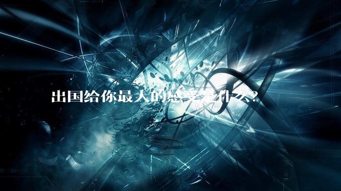 出国给你最大的感受是什么？