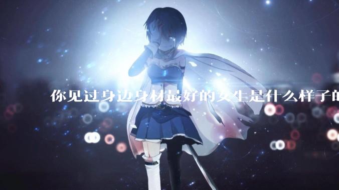 你见过身边身材最好的女生是什么样子的？