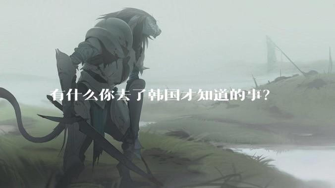 有什么你去了韩国才知道的事？
