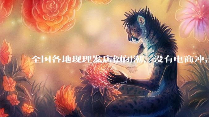 全国各地现理发店倒闭潮，没有电商冲击，理发店为什么自己能干黄？