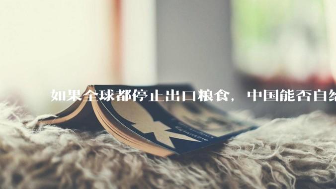 如果全球都停止出口粮食，中国能否自给自足？