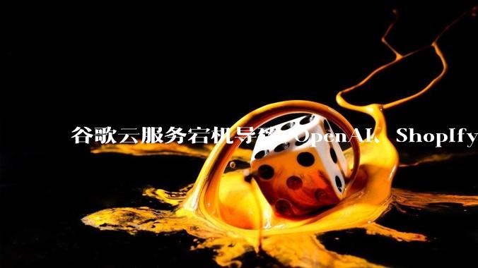 谷歌云服务宕机导致 OpenAI、Shopify 等服务中断，此次宕机的具体技术原因是什么？
