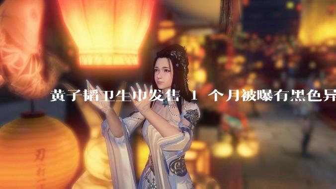 黄子韬卫生巾发售 1 个月被曝有黑色异物，具体情况如何？黑色异物可能是什么？