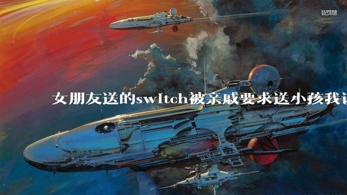 女朋友送的switch被亲戚要求送小孩我该怎么办？