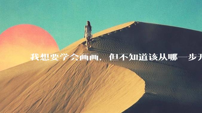 我想要学会画画，但不知道该从哪一步开始？