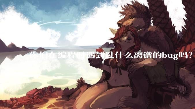 你们在编程时遇到过什么离谱的bug吗？