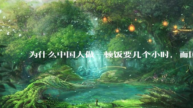 为什么中国人做一顿饭要几个小时，而国外花的时间少得多？