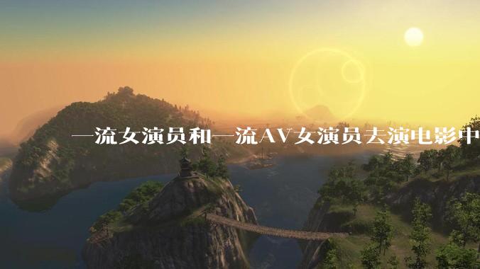 一流女演员和一流AV女演员去演电影中AV女演员的角色，哪个会演得更好？