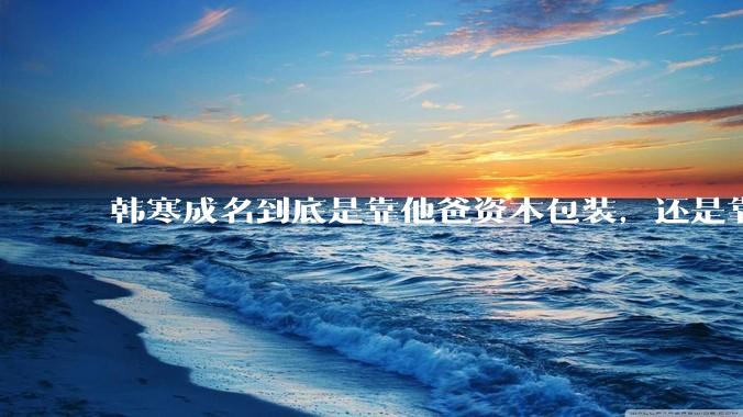韩寒成名到底是靠他爸资本包装，还是靠实力？